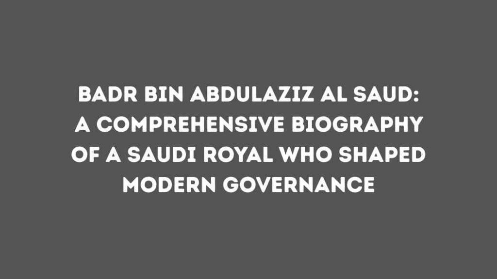 Badr Bin Abdulaziz Al Saud: A Comprehensive Biography of a Saudi Royal Who Shaped Modern Governance badr bin abdulaziz al saud