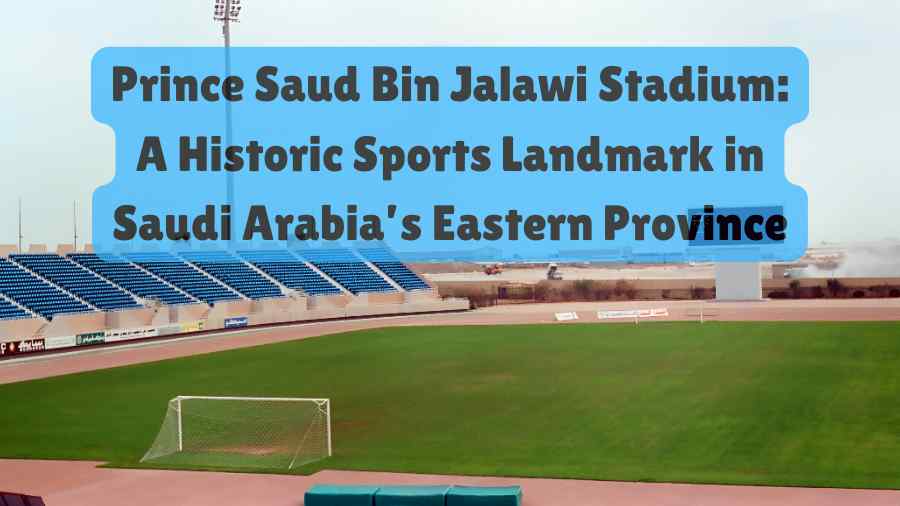 Prince Saud Bin Jalawi Stadium: A Historic Sports Landmark in Saudi Arabia’s Eastern Province prince saud bin jalawi stadium